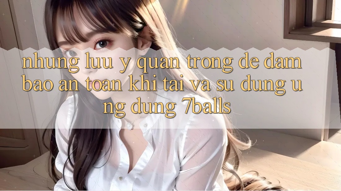 Những Lưu Ý Quan Trọng Để Đảm Bảo An Toàn Khi Tải Và Sử Dụng Ứng dụng 7balls Những Lưu Ý Quan Trọng Để Đảm Bảo An Toàn Khi Tải Và Sử Dụng Ứng dụng 7balls