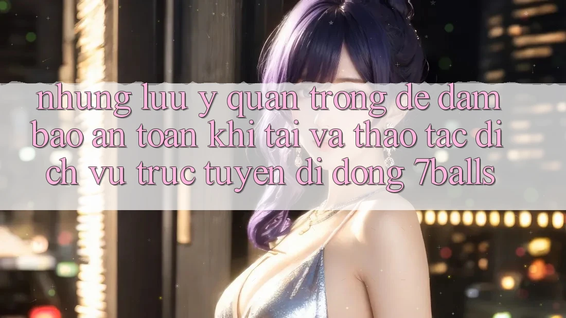 Những Lưu Ý Quan Trọng Để Đảm Bảo An Toàn Khi Tải Và Thao tác Dịch vụ trực tuyến di động 7balls