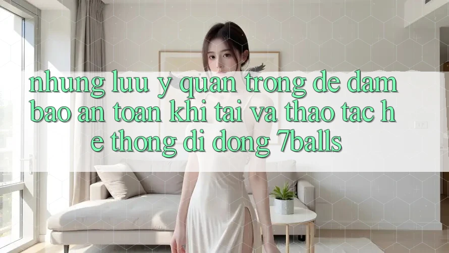 Những Lưu Ý Quan Trọng Để Đảm Bảo An Toàn Khi Tải Và Thao tác Hệ thống di động 7balls Những Lưu Ý Quan Trọng Để Đảm Bảo An Toàn Khi Tải Và Thao tác Hệ thống di động 7balls