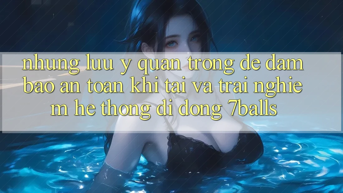 Những Lưu Ý Quan Trọng Để Đảm Bảo An Toàn Khi Tải Và Trải nghiệm Hệ thống di động 7balls