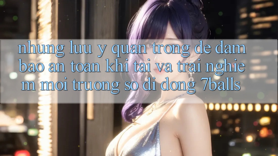 Những Lưu Ý Quan Trọng Để Đảm Bảo An Toàn Khi Tải Và Trải nghiệm Môi trường số di động 7balls Những Lưu Ý Quan Trọng Để Đảm Bảo An Toàn Khi Tải Và Trải nghiệm Môi trường số di động 7balls