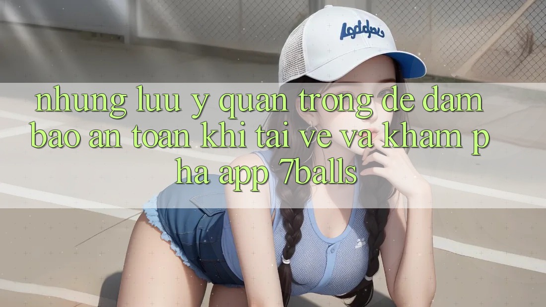 Những Lưu Ý Quan Trọng Để Đảm Bảo An Toàn Khi Tải về Và Khám phá App 7balls