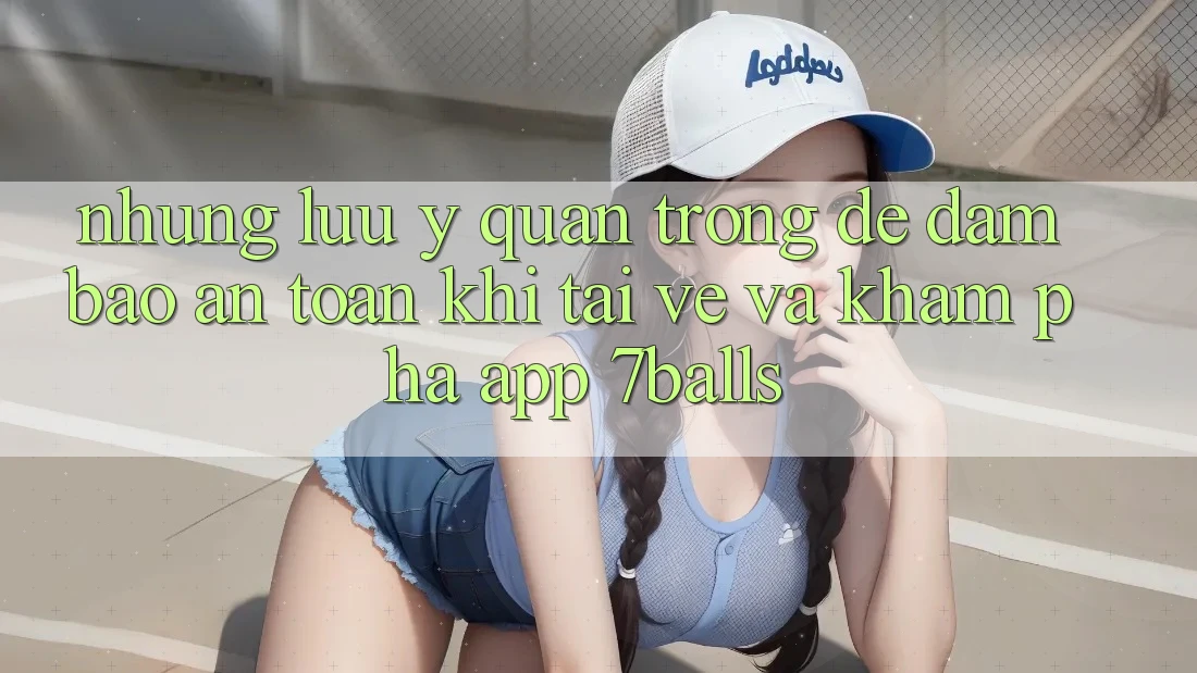 Những Lưu Ý Quan Trọng Để Đảm Bảo An Toàn Khi Tải về Và Khám phá App 7balls