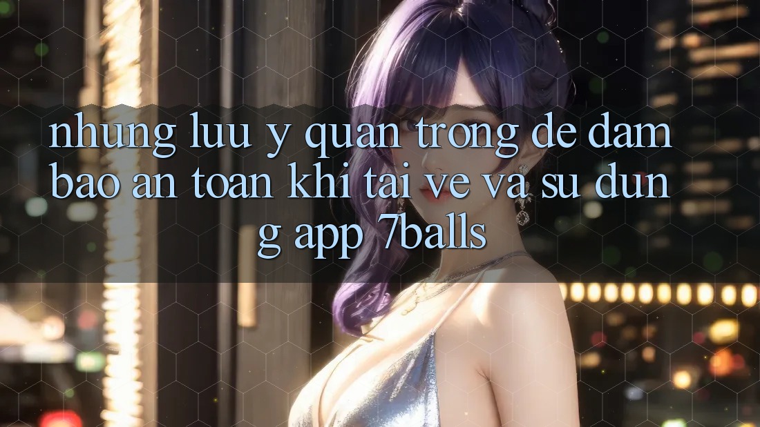 Những Lưu Ý Quan Trọng Để Đảm Bảo An Toàn Khi Tải về Và Sử Dụng App 7balls