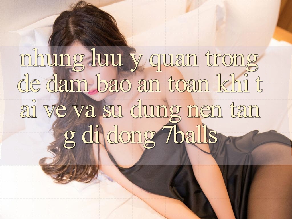 Những Lưu Ý Quan Trọng Để Đảm Bảo An Toàn Khi Tải về Và Sử Dụng Nền tảng di động 7balls Những Lưu Ý Quan Trọng Để Đảm Bảo An Toàn Khi Tải về Và Sử Dụng Nền tảng di động 7balls