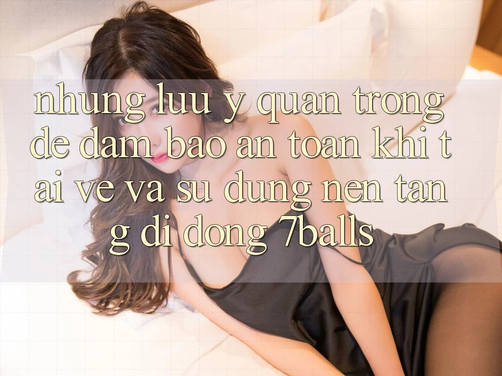 Những Lưu Ý Quan Trọng Để Đảm Bảo An Toàn Khi Tải về Và Sử Dụng Nền tảng di động 7balls
