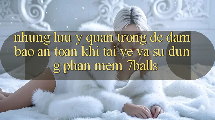 Những Lưu Ý Quan Trọng Để Đảm Bảo An Toàn Khi Tải về Và Sử dụng Phần mềm 7balls