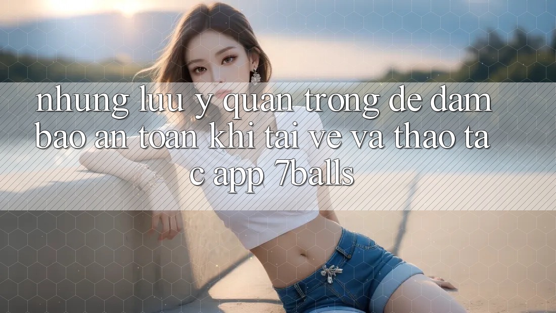 Những Lưu Ý Quan Trọng Để Đảm Bảo An Toàn Khi Tải về Và Thao tác App 7balls Những Lưu Ý Quan Trọng Để Đảm Bảo An Toàn Khi Tải về Và Thao tác App 7balls