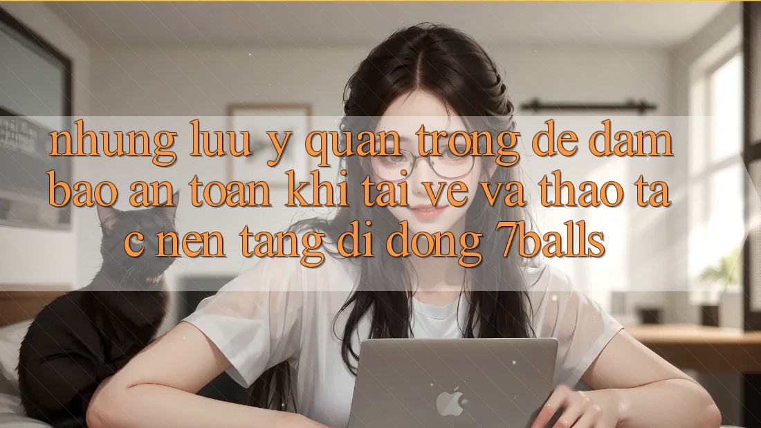 Những Lưu Ý Quan Trọng Để Đảm Bảo An Toàn Khi Tải về Và Thao tác Nền tảng di động 7balls