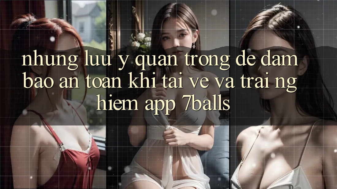 Những Lưu Ý Quan Trọng Để Đảm Bảo An Toàn Khi Tải về Và Trải nghiệm App 7balls