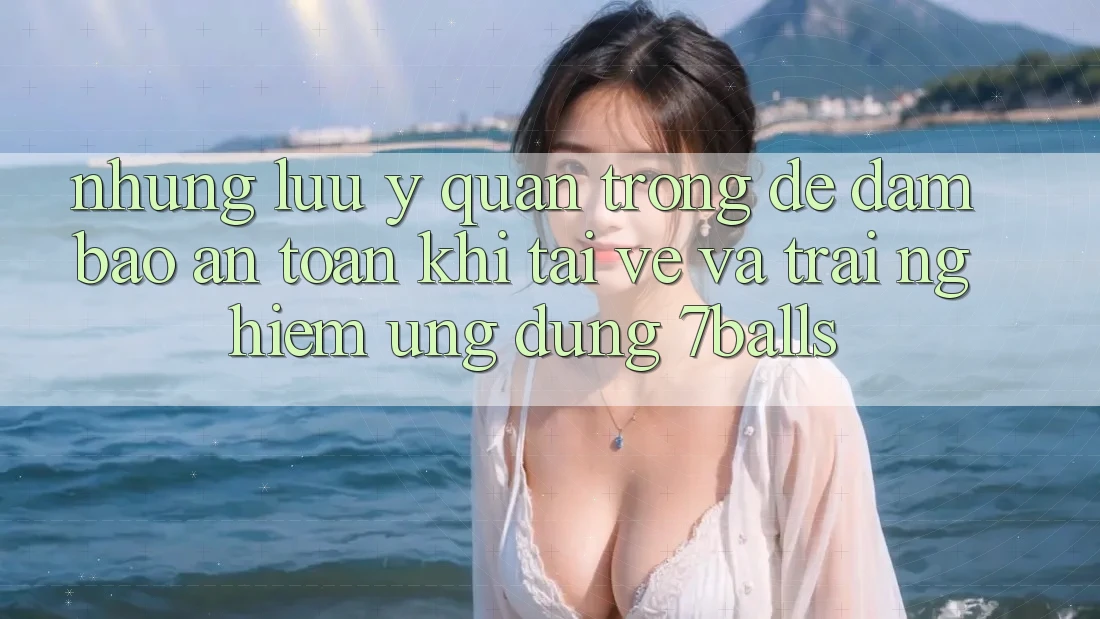 Những Lưu Ý Quan Trọng Để Đảm Bảo An Toàn Khi Tải về Và Trải nghiệm Ứng dụng 7balls Những Lưu Ý Quan Trọng Để Đảm Bảo An Toàn Khi Tải về Và Trải nghiệm Ứng dụng 7balls