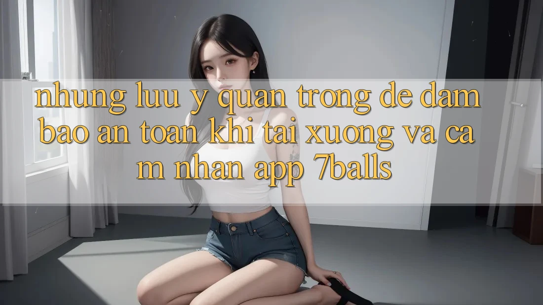 Những Lưu Ý Quan Trọng Để Đảm Bảo An Toàn Khi Tải xuống Và Cảm nhận App 7balls Những Lưu Ý Quan Trọng Để Đảm Bảo An Toàn Khi Tải xuống Và Cảm nhận App 7balls