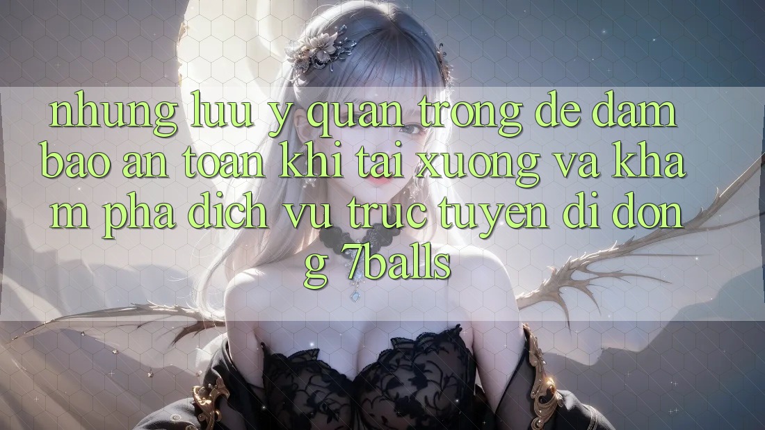 Những Lưu Ý Quan Trọng Để Đảm Bảo An Toàn Khi Tải xuống Và Khám phá Dịch vụ trực tuyến di động 7balls
