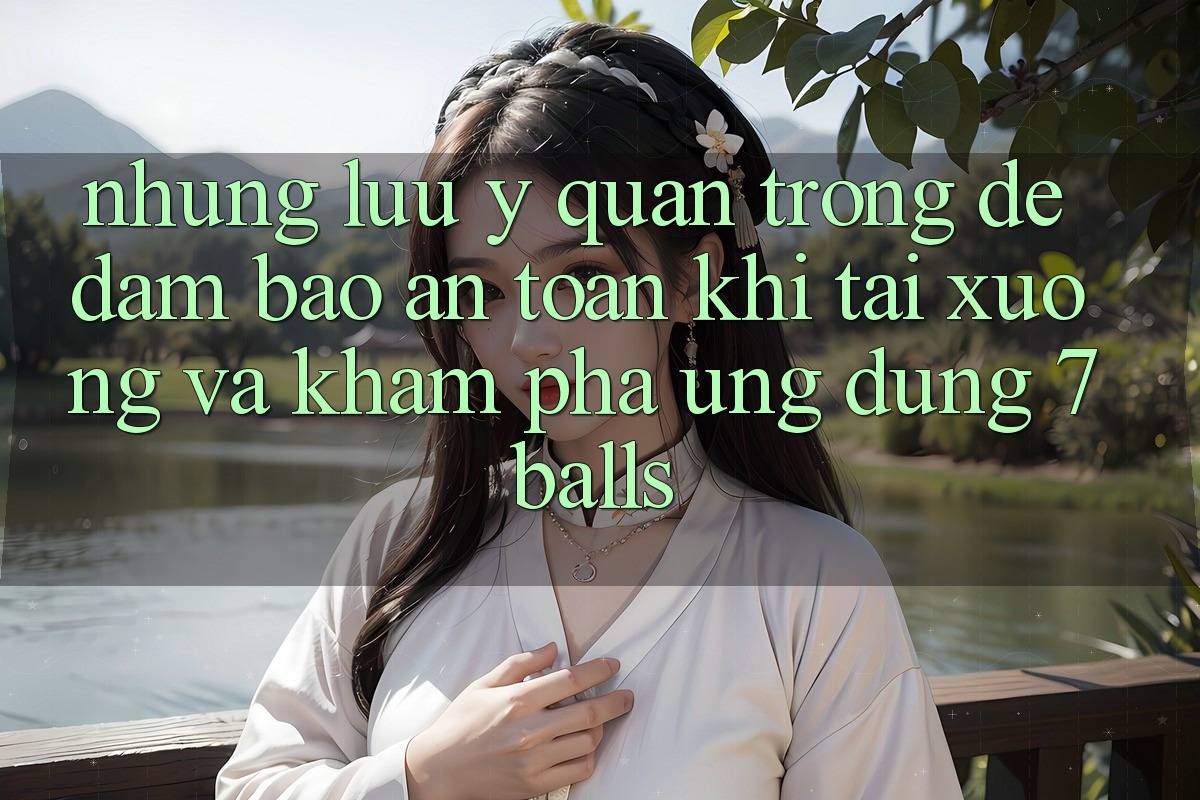 Những Lưu Ý Quan Trọng Để Đảm Bảo An Toàn Khi Tải xuống Và Khám phá Ứng dụng 7balls
