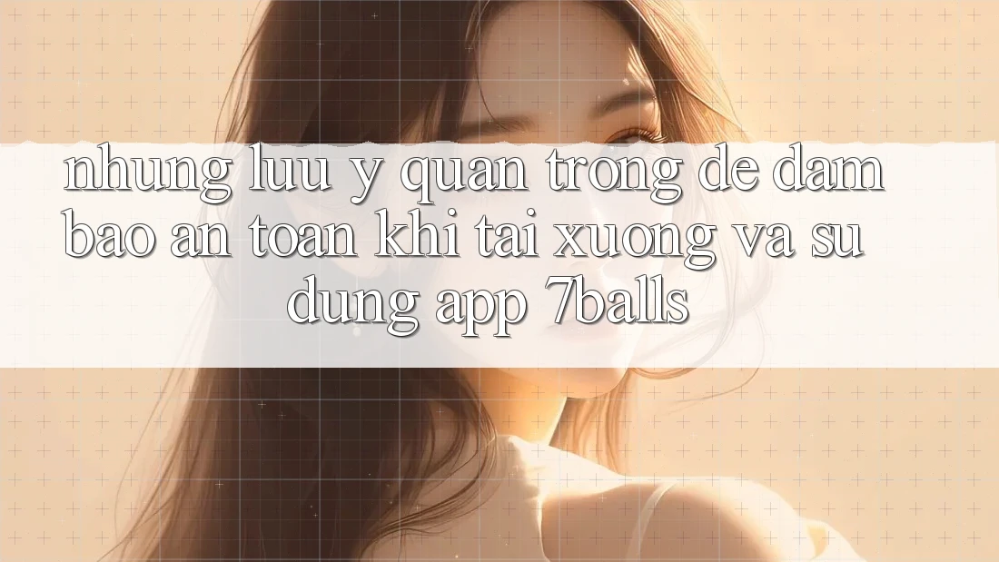 Những Lưu Ý Quan Trọng Để Đảm Bảo An Toàn Khi Tải xuống Và Sử Dụng App 7balls Những Lưu Ý Quan Trọng Để Đảm Bảo An Toàn Khi Tải xuống Và Sử Dụng App 7balls