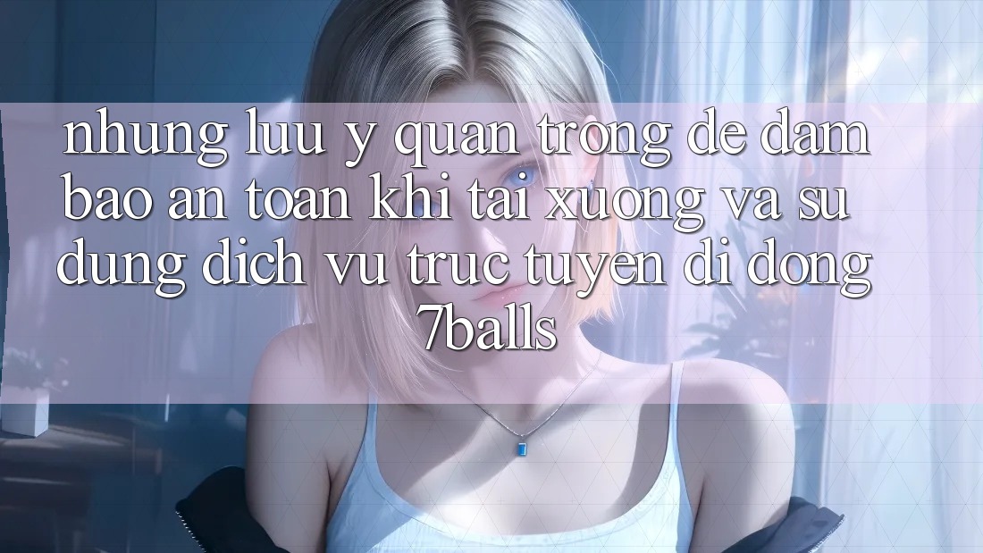 Những Lưu Ý Quan Trọng Để Đảm Bảo An Toàn Khi Tải xuống Và Sử Dụng Dịch vụ trực tuyến di động 7balls