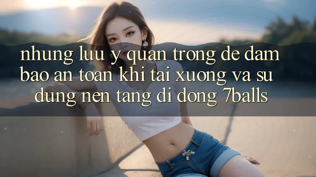 Những Lưu Ý Quan Trọng Để Đảm Bảo An Toàn Khi Tải xuống Và Sử Dụng Nền tảng di động 7balls Những Lưu Ý Quan Trọng Để Đảm Bảo An Toàn Khi Tải xuống Và Sử Dụng Nền tảng di động 7balls