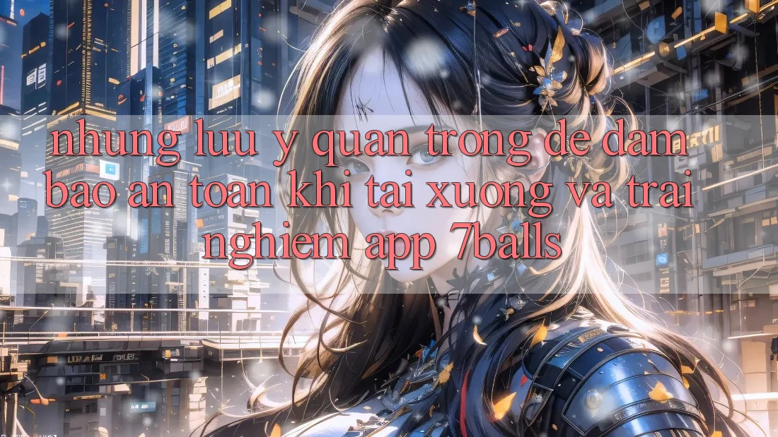 Những Lưu Ý Quan Trọng Để Đảm Bảo An Toàn Khi Tải xuống Và Trải nghiệm App 7balls Những Lưu Ý Quan Trọng Để Đảm Bảo An Toàn Khi Tải xuống Và Trải nghiệm App 7balls