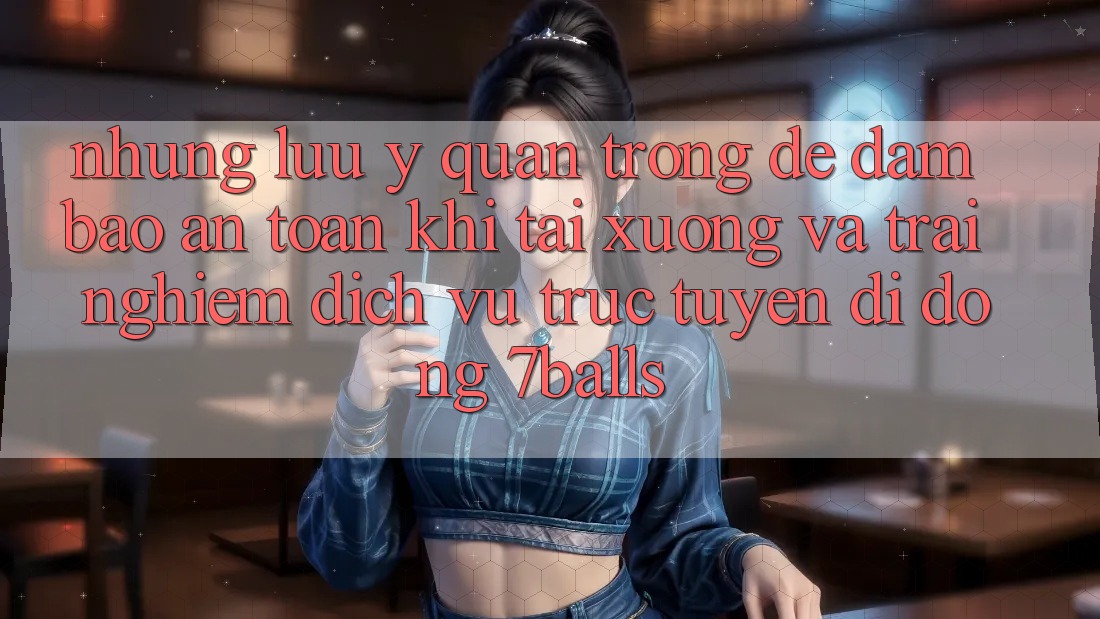 Những Lưu Ý Quan Trọng Để Đảm Bảo An Toàn Khi Tải xuống Và Trải nghiệm Dịch vụ trực tuyến di động 7balls Những Lưu Ý Quan Trọng Để Đảm Bảo An Toàn Khi Tải xuống Và Trải nghiệm Dịch vụ trực tuyến di động 7balls