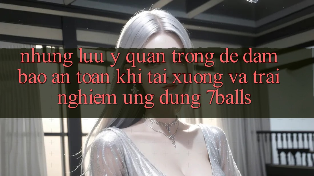 Những Lưu Ý Quan Trọng Để Đảm Bảo An Toàn Khi Tải xuống Và Trải nghiệm Ứng dụng 7balls