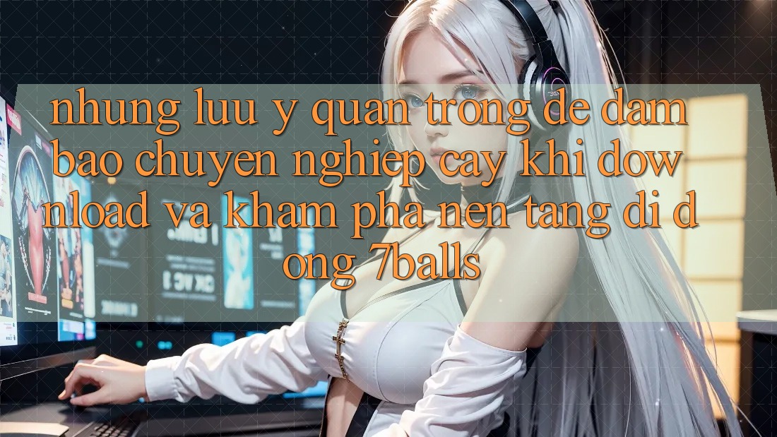 Những Lưu Ý Quan Trọng Để Đảm Bảo Chuyên nghiệp cậy Khi Download Và Khám phá Nền tảng di động 7balls Những Lưu Ý Quan Trọng Để Đảm Bảo Chuyên nghiệp cậy Khi Download Và Khám phá Nền tảng di động 7balls