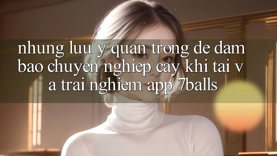 Những Lưu Ý Quan Trọng Để Đảm Bảo Chuyên nghiệp cậy Khi Tải Và Trải nghiệm App 7balls Những Lưu Ý Quan Trọng Để Đảm Bảo Chuyên nghiệp cậy Khi Tải Và Trải nghiệm App 7balls