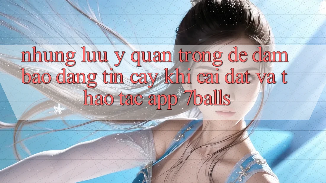 Những Lưu Ý Quan Trọng Để Đảm Bảo Đáng tin cậy Khi Cài đặt Và Thao tác App 7balls