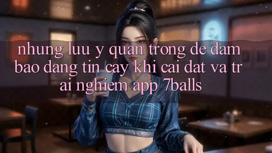 Những Lưu Ý Quan Trọng Để Đảm Bảo Đáng tin cậy Khi Cài đặt Và Trải nghiệm App 7balls Những Lưu Ý Quan Trọng Để Đảm Bảo Đáng tin cậy Khi Cài đặt Và Trải nghiệm App 7balls
