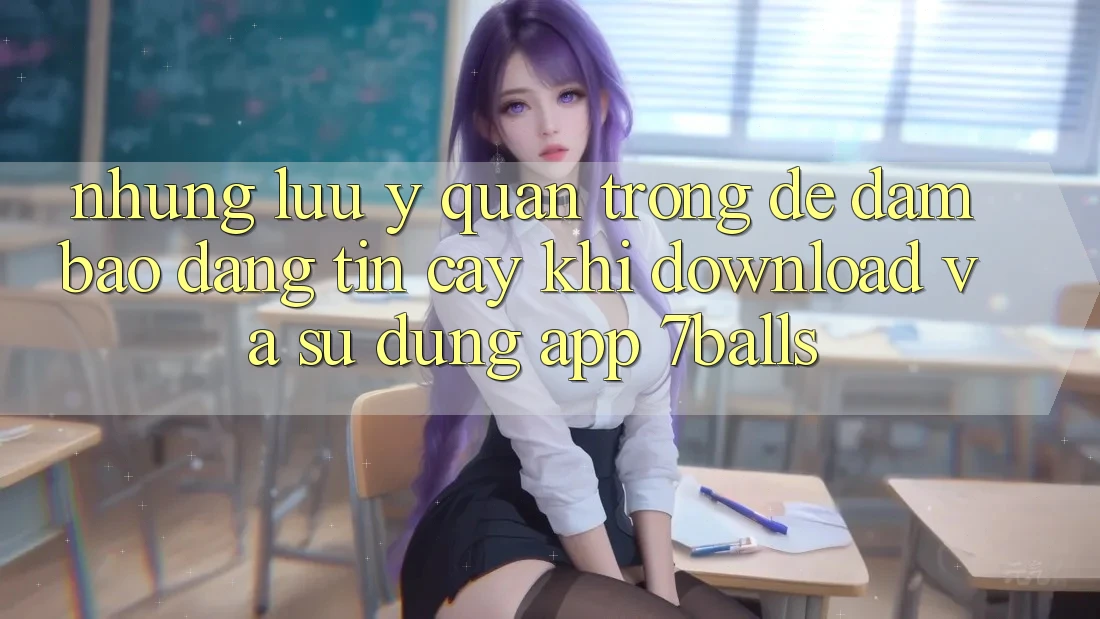 Những Lưu Ý Quan Trọng Để Đảm Bảo Đáng tin cậy Khi Download Và Sử Dụng App 7balls