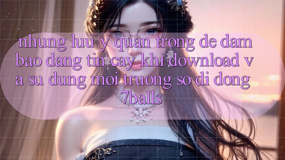 Những Lưu Ý Quan Trọng Để Đảm Bảo Đáng tin cậy Khi Download Và Sử Dụng Môi trường số di động 7balls Những Lưu Ý Quan Trọng Để Đảm Bảo Đáng tin cậy Khi Download Và Sử Dụng Môi trường số di động 7balls