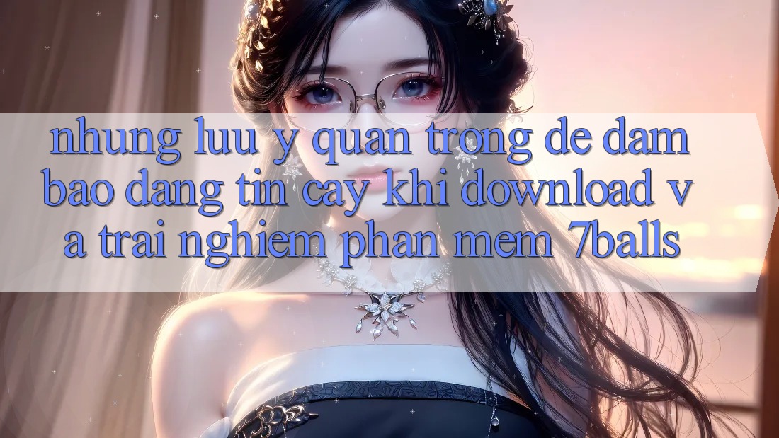 Những Lưu Ý Quan Trọng Để Đảm Bảo Đáng tin cậy Khi Download Và Trải nghiệm Phần mềm 7balls
