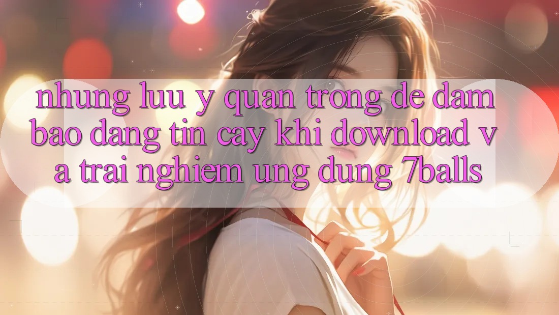 Những Lưu Ý Quan Trọng Để Đảm Bảo Đáng tin cậy Khi Download Và Trải nghiệm Ứng dụng 7balls Những Lưu Ý Quan Trọng Để Đảm Bảo Đáng tin cậy Khi Download Và Trải nghiệm Ứng dụng 7balls