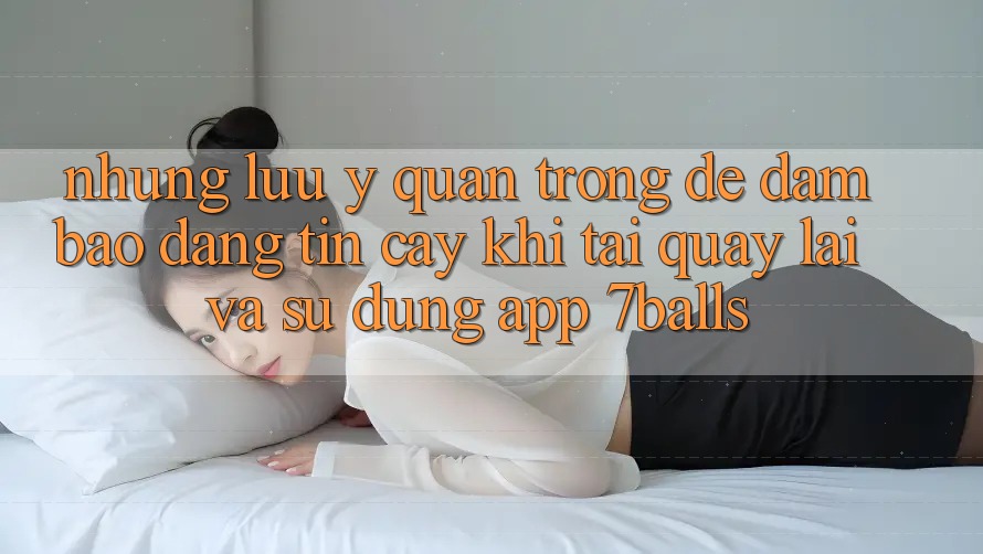 Những Lưu Ý Quan Trọng Để Đảm Bảo Đáng tin cậy Khi Tải quay lại Và Sử Dụng App 7balls Những Lưu Ý Quan Trọng Để Đảm Bảo Đáng tin cậy Khi Tải quay lại Và Sử Dụng App 7balls
