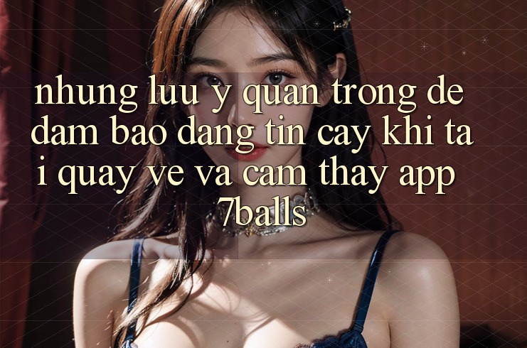 Những Lưu Ý Quan Trọng Để Đảm Bảo Đáng tin cậy Khi Tải quay về Và Cảm thấy App 7balls