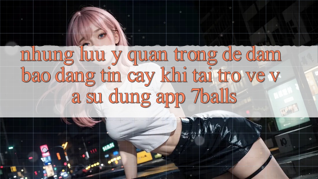 Những Lưu Ý Quan Trọng Để Đảm Bảo Đáng tin cậy Khi Tải trở về Và Sử Dụng App 7balls Những Lưu Ý Quan Trọng Để Đảm Bảo Đáng tin cậy Khi Tải trở về Và Sử Dụng App 7balls