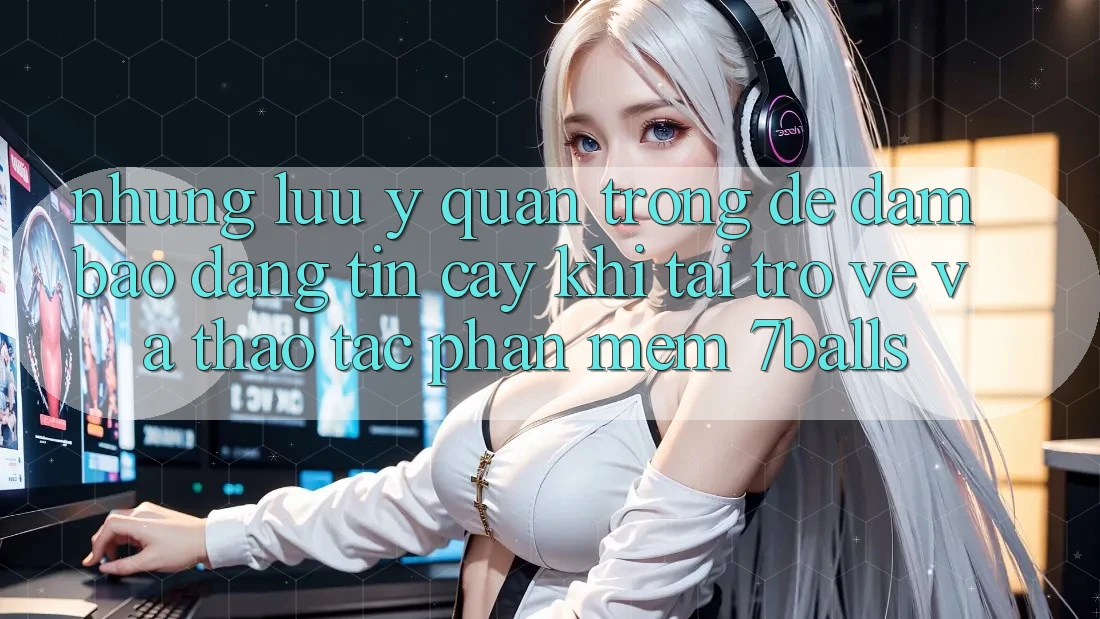 Những Lưu Ý Quan Trọng Để Đảm Bảo Đáng tin cậy Khi Tải trở về Và Thao tác Phần mềm 7balls