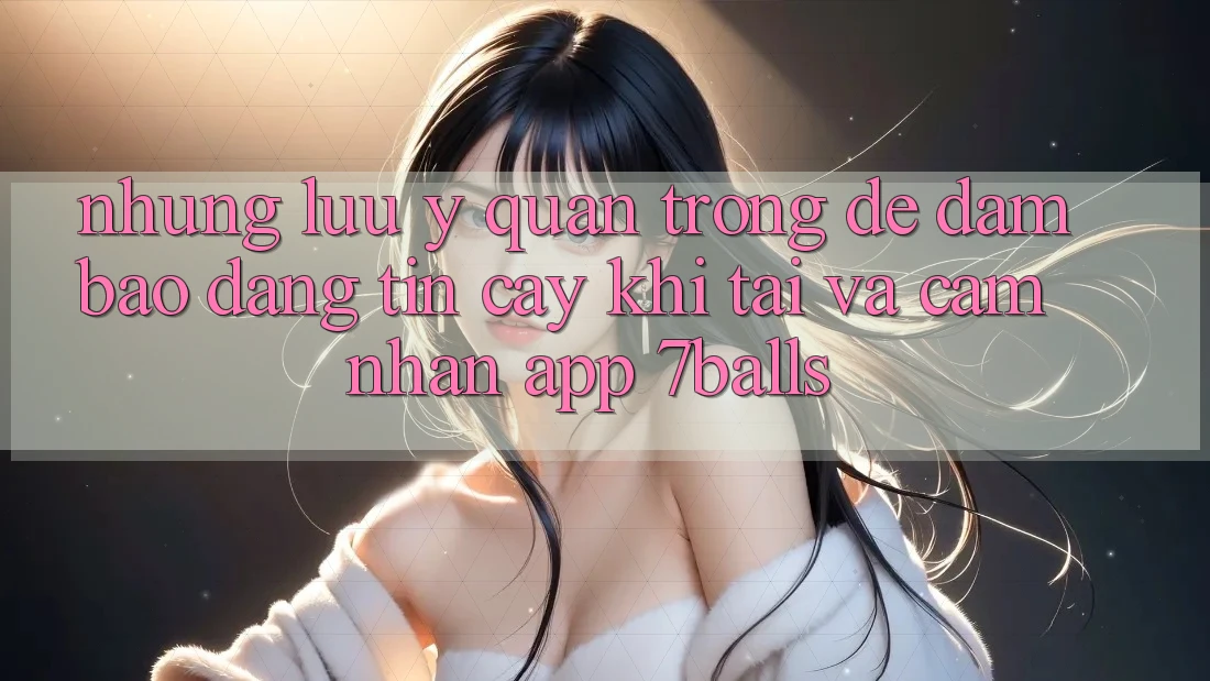 Những Lưu Ý Quan Trọng Để Đảm Bảo Đáng tin cậy Khi Tải Và Cảm nhận App 7balls Những Lưu Ý Quan Trọng Để Đảm Bảo Đáng tin cậy Khi Tải Và Cảm nhận App 7balls