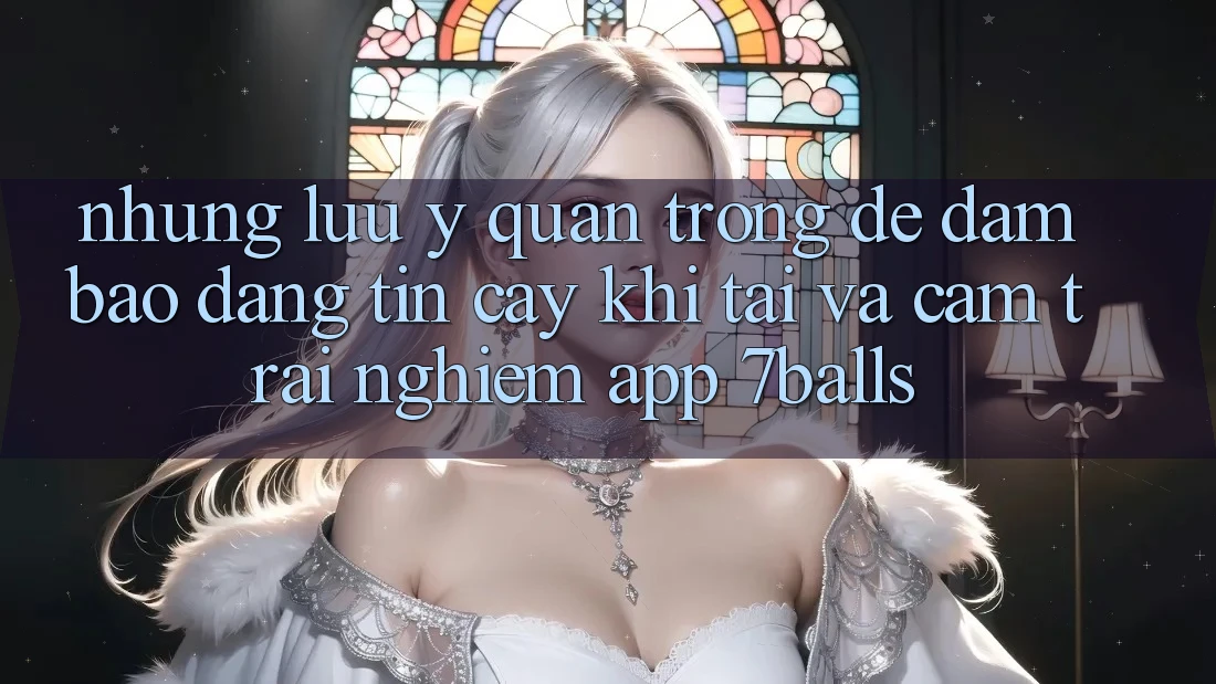 Những Lưu Ý Quan Trọng Để Đảm Bảo Đáng tin cậy Khi Tải Và Cảm trải nghiệm App 7balls