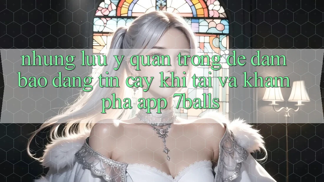 Những Lưu Ý Quan Trọng Để Đảm Bảo Đáng tin cậy Khi Tải Và Khám phá App 7balls