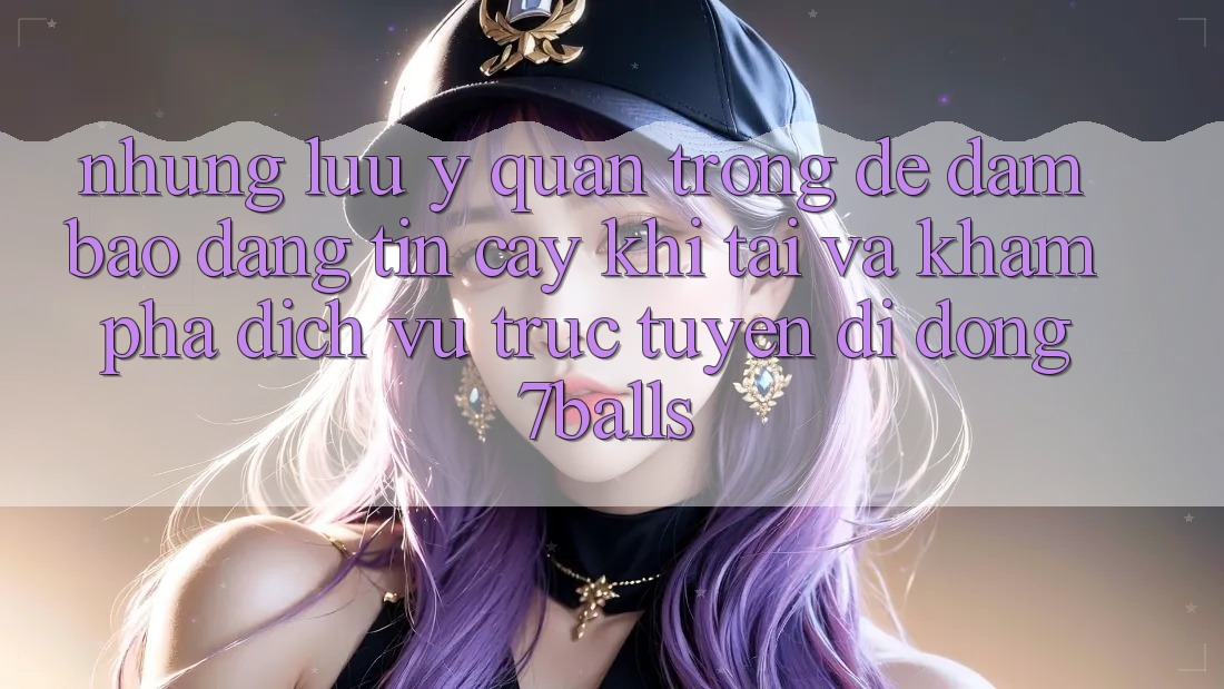 Những Lưu Ý Quan Trọng Để Đảm Bảo Đáng tin cậy Khi Tải Và Khám phá Dịch vụ trực tuyến di động 7balls Những Lưu Ý Quan Trọng Để Đảm Bảo Đáng tin cậy Khi Tải Và Khám phá Dịch vụ trực tuyến di động 7balls