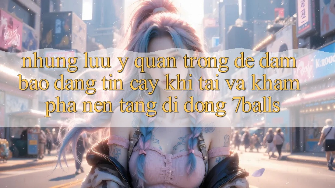 Những Lưu Ý Quan Trọng Để Đảm Bảo Đáng tin cậy Khi Tải Và Khám phá Nền tảng di động 7balls Những Lưu Ý Quan Trọng Để Đảm Bảo Đáng tin cậy Khi Tải Và Khám phá Nền tảng di động 7balls