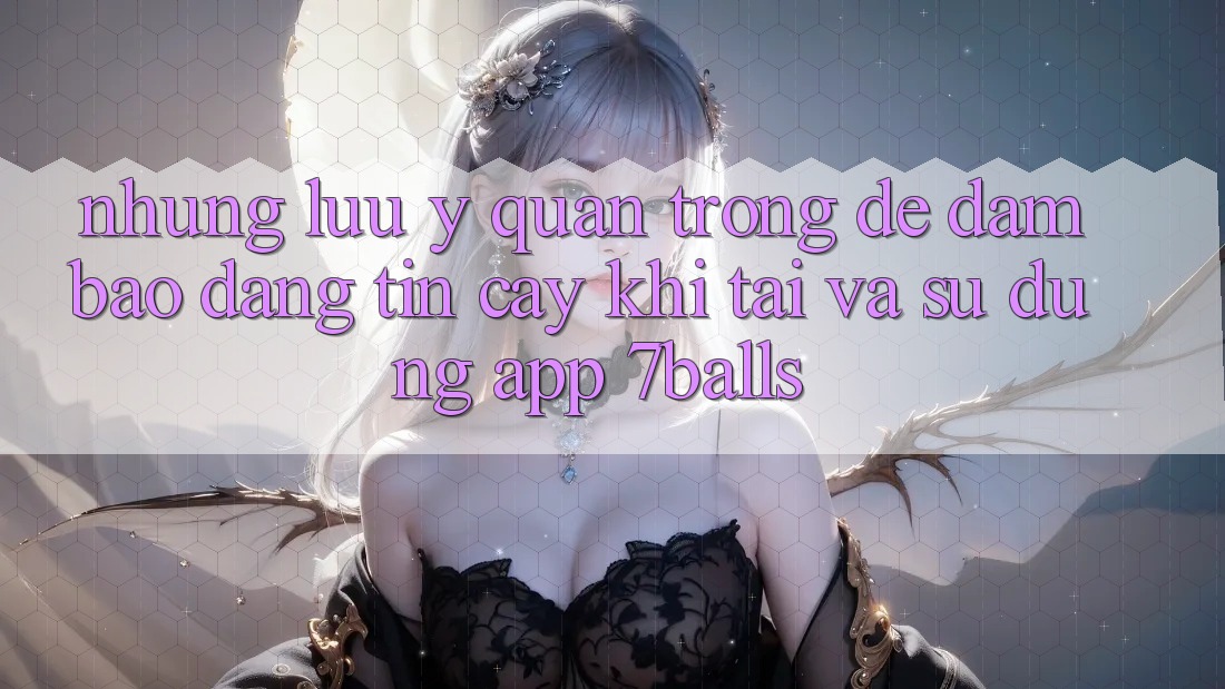 Những Lưu Ý Quan Trọng Để Đảm Bảo Đáng tin cậy Khi Tải Và Sử Dụng App 7balls Những Lưu Ý Quan Trọng Để Đảm Bảo Đáng tin cậy Khi Tải Và Sử Dụng App 7balls
