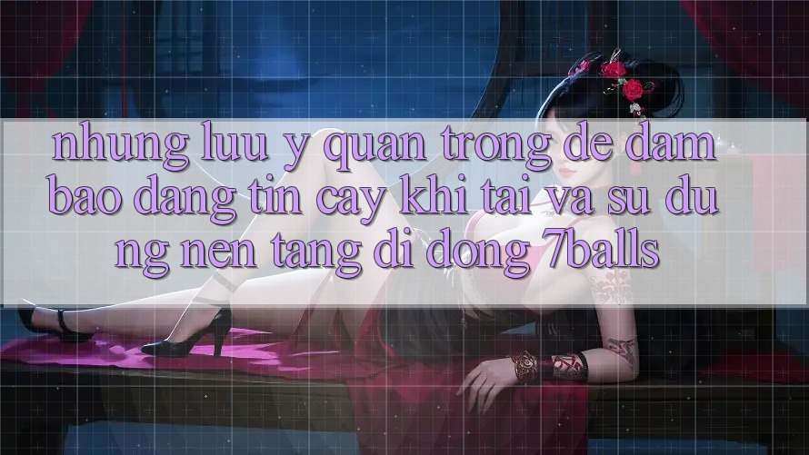 Những Lưu Ý Quan Trọng Để Đảm Bảo Đáng tin cậy Khi Tải Và Sử Dụng Nền tảng di động 7balls