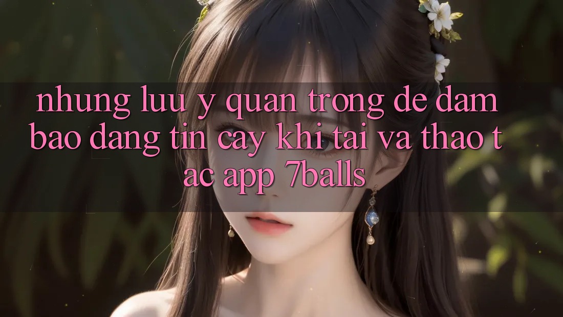 Những Lưu Ý Quan Trọng Để Đảm Bảo Đáng tin cậy Khi Tải Và Thao tác App 7balls Những Lưu Ý Quan Trọng Để Đảm Bảo Đáng tin cậy Khi Tải Và Thao tác App 7balls