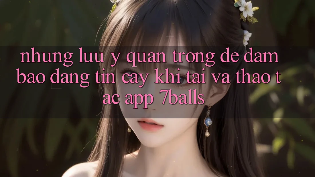 Những Lưu Ý Quan Trọng Để Đảm Bảo Đáng tin cậy Khi Tải Và Thao tác App 7balls