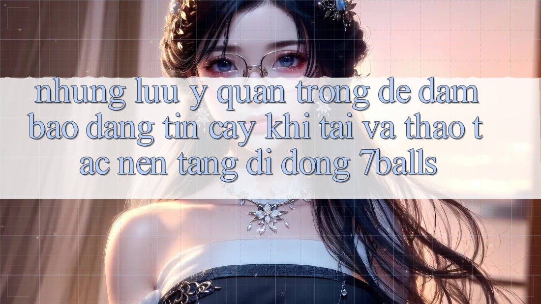 Những Lưu Ý Quan Trọng Để Đảm Bảo Đáng tin cậy Khi Tải Và Thao tác Nền tảng di động 7balls Những Lưu Ý Quan Trọng Để Đảm Bảo Đáng tin cậy Khi Tải Và Thao tác Nền tảng di động 7balls