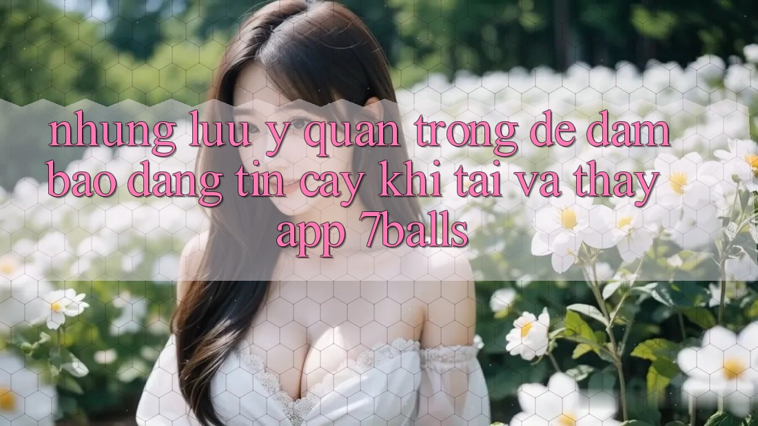 Những Lưu Ý Quan Trọng Để Đảm Bảo Đáng tin cậy Khi Tải Và Thấy App 7balls