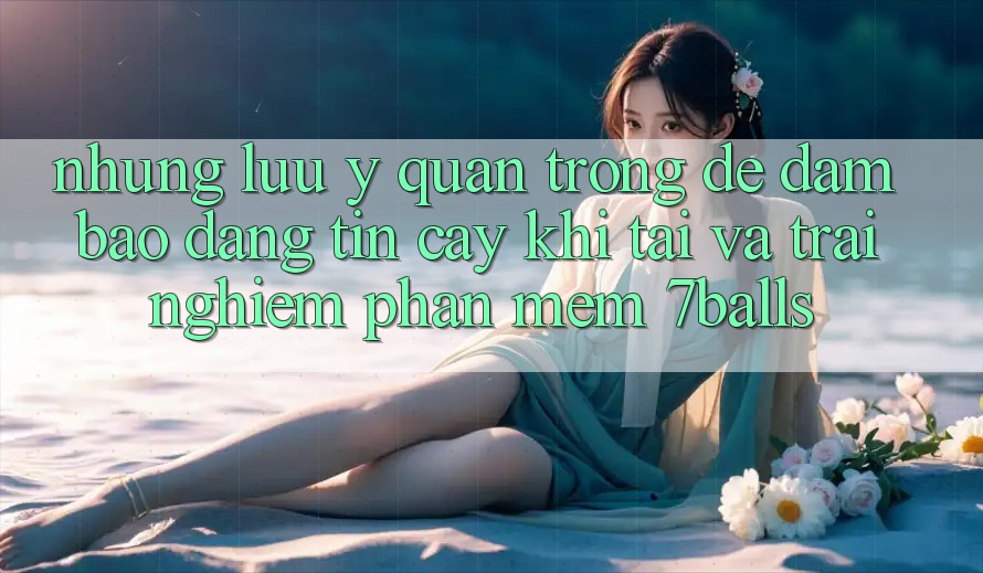 Những Lưu Ý Quan Trọng Để Đảm Bảo Đáng tin cậy Khi Tải Và Trải nghiệm Phần mềm 7balls