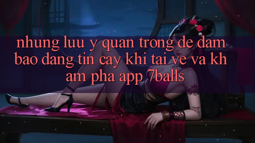 Những Lưu Ý Quan Trọng Để Đảm Bảo Đáng tin cậy Khi Tải về Và Khám phá App 7balls Những Lưu Ý Quan Trọng Để Đảm Bảo Đáng tin cậy Khi Tải về Và Khám phá App 7balls