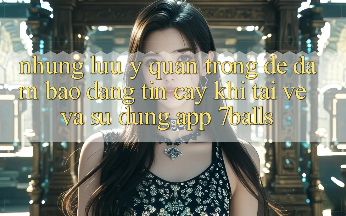 Những Lưu Ý Quan Trọng Để Đảm Bảo Đáng tin cậy Khi Tải về Và Sử Dụng App 7balls